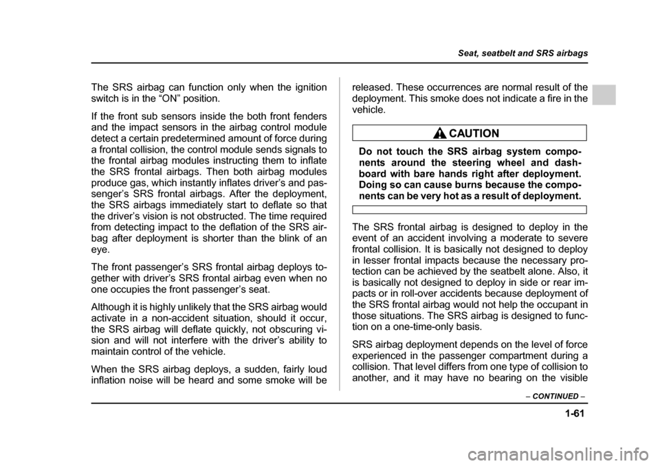 SUBARU IMPREZA 2005 2.G Manual Online 1-61
Seat, seatbelt and SRS airbags
– CONTINUED  –
The SRS airbag can function only when the ignition 
switch is in the “ON” position. 
If the front sub sensors inside the both front fenders 
