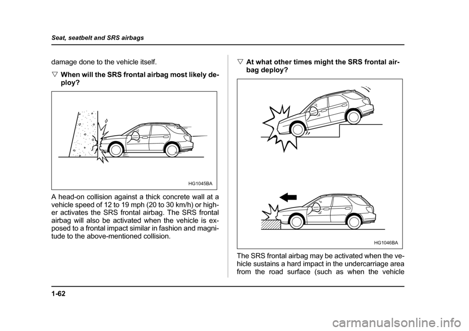 SUBARU IMPREZA 2005 2.G Manual Online 1-62
Seat, seatbelt and SRS airbags
damage done to the vehicle itself. �V
When will the SRS frontal airbag most likely de- 
ploy?
A head-on collision against a thick concrete wall at a
vehicle speed o
