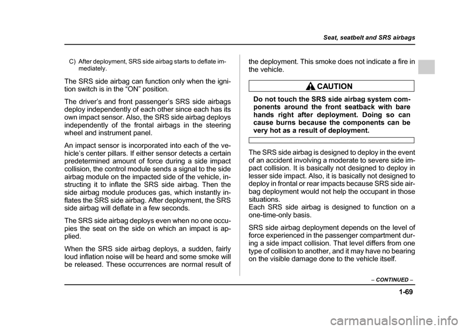 SUBARU IMPREZA 2005 2.G Owners Manual 1-69
Seat, seatbelt and SRS airbags
– CONTINUED  –
C) After deployment, SRS side airbag starts to deflate im-
mediately.
The SRS side airbag can function only when the igni- 
tion switch is in the