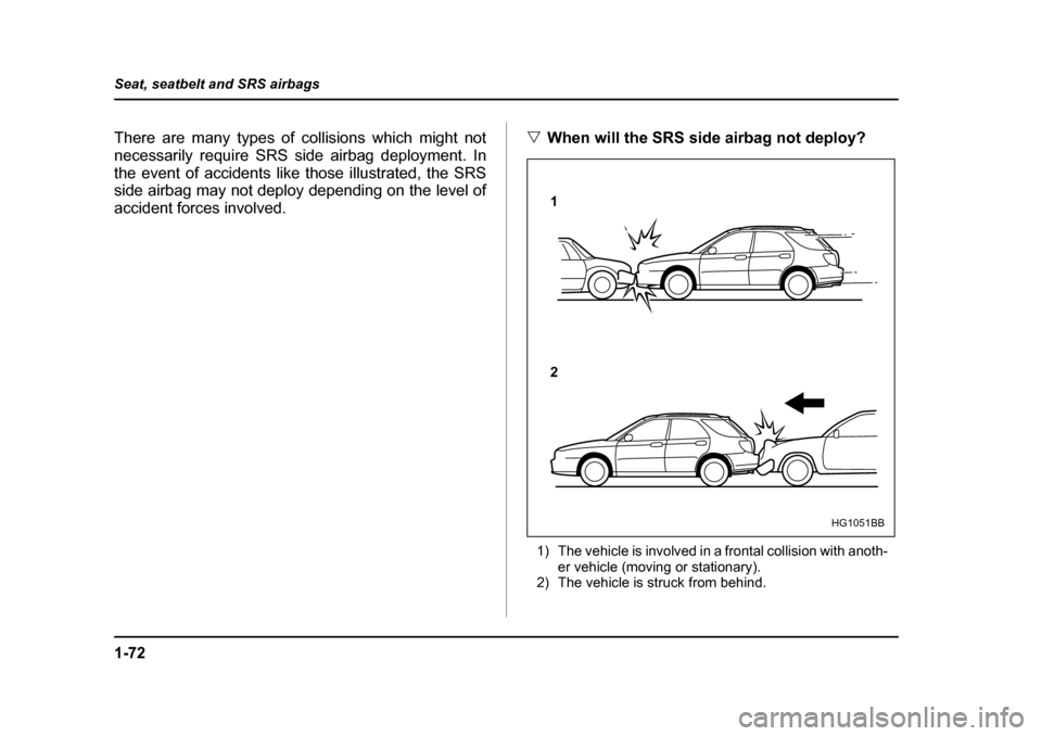 SUBARU IMPREZA 2005 2.G Owners Manual 1-72
Seat, seatbelt and SRS airbags
There are many types of collisions which might not 
necessarily require SRS side airbag deployment. In
the event of accidents like those illustrated, the SRS 
side 