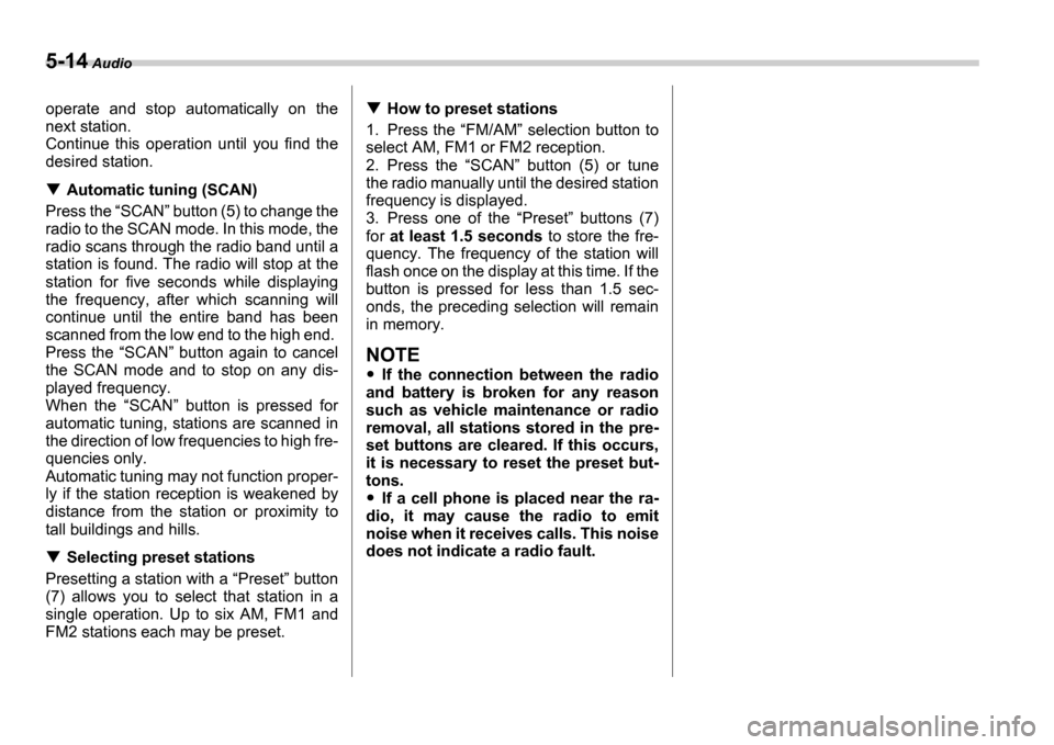 SUBARU IMPREZA 2006 2.G Owners Manual 5-14 Audio
operate  and  stop  automatically  on  the 
next station.
Continue  this  operation  until  you  find  the
desired station.
Automatic tuning (SCAN)
Press the  SCAN  button (5) to change