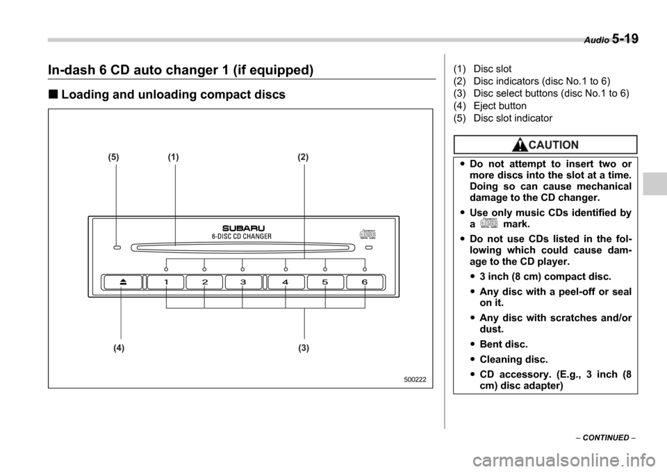 SUBARU IMPREZA 2006 2.G Owners Manual Audio 5-19
 CONTINUED  
In-dash 6 CD auto changer 1 (if equipped)
Loading and unloading compact discs
(5) (1) (2)
(4) (3)
500222
(1) Disc slot 
(2) Disc indicators (disc No.1 to 6)
(3) Disc select