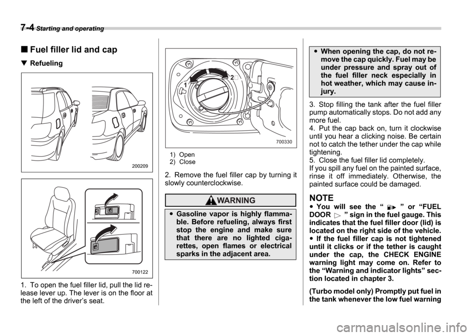 SUBARU IMPREZA 2006 2.G Owners Manual 7-4 Starting and operating
Fuel filler lid and cap
Refueling0
1. To open the fuel filler lid, pull the lid re- 
lease lever up. The lever is on the floor at
the left of the driver s seat.
1) Open 
2