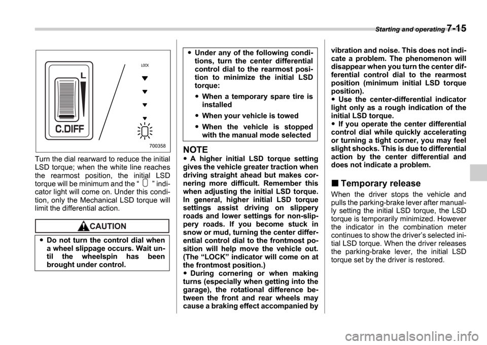 SUBARU IMPREZA 2006 2.G Owners Manual Starting and operating 7-15
Turn the dial rearward to reduce the initial 
LSD  torque;  when  the  white  line  reaches 
the  rearmost  position,  the  initial  LSD 
torque will be minimum and the  