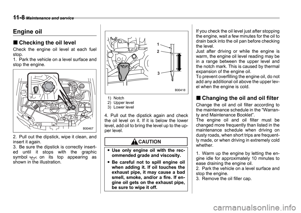 SUBARU IMPREZA 2006 2.G Owners Manual 11-8 Maintenance and service
Engine oil
Checking the oil level
Check  the  engine  oil  level  at  each  fuel 
stop.
1. Park the vehicle on a level surface and
stop the engine. 
2. Pull out the dipsti
