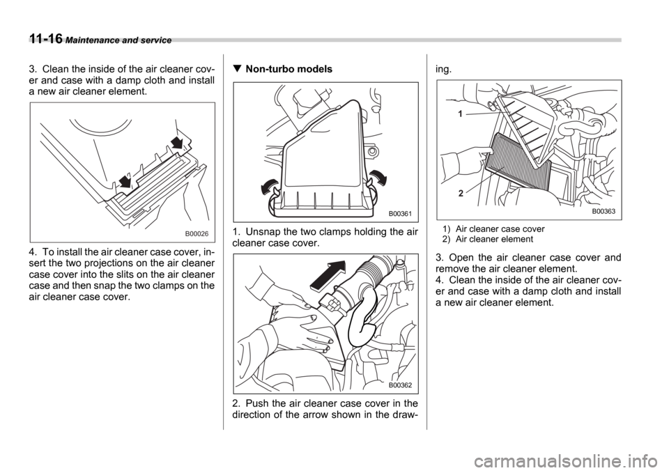 SUBARU IMPREZA 2006 2.G Owners Manual 11-16 Maintenance and service
3. Clean the inside of the air cleaner cov- 
er and case with a damp cloth and install
a new air cleaner element. 
4. To install the air cleaner case cover, in- 
sert the