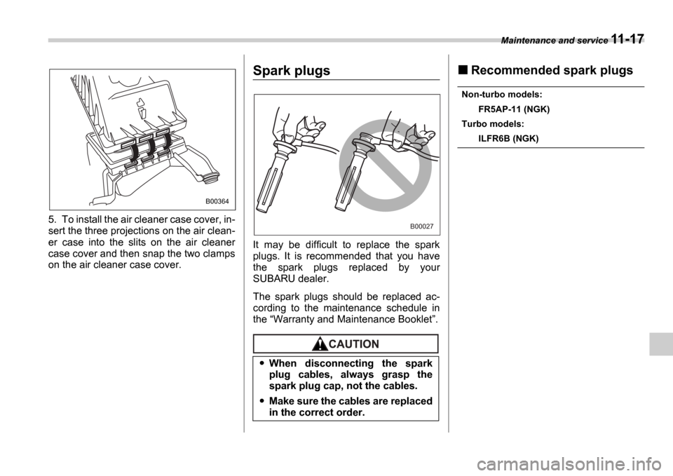 SUBARU IMPREZA 2006 2.G Owners Manual Maintenance and service 11-17
5. To install the air cleaner case cover, in- 
sert the three projections on the air clean- 
er  case  into  the  slits  on  the  air  cleaner 
case cover and then snap t