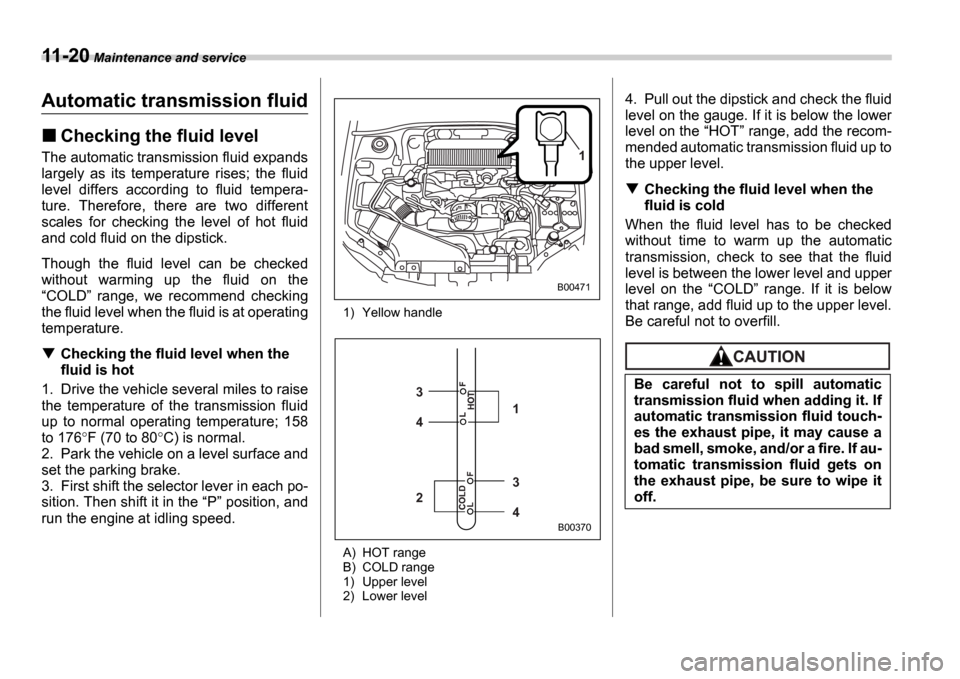 SUBARU IMPREZA 2006 2.G Owners Manual 11-20 Maintenance and service
Automatic transmission fluid
Checking the fluid level
The automatic transmission fluid expands 
largely  as  its  temperature  rises;  the  fluid
level  differs  accordin