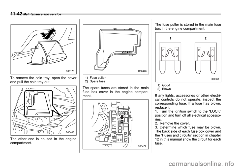 SUBARU IMPREZA 2006 2.G Owners Manual 11-42 Maintenance and service
To  remove  the  coin  tray,  open  the  cover 
and pull the coin tray out. 
The  other  one  is  housed  in  the  engine 
compartment.1) Fuse puller 
2) Spare fuse
The  