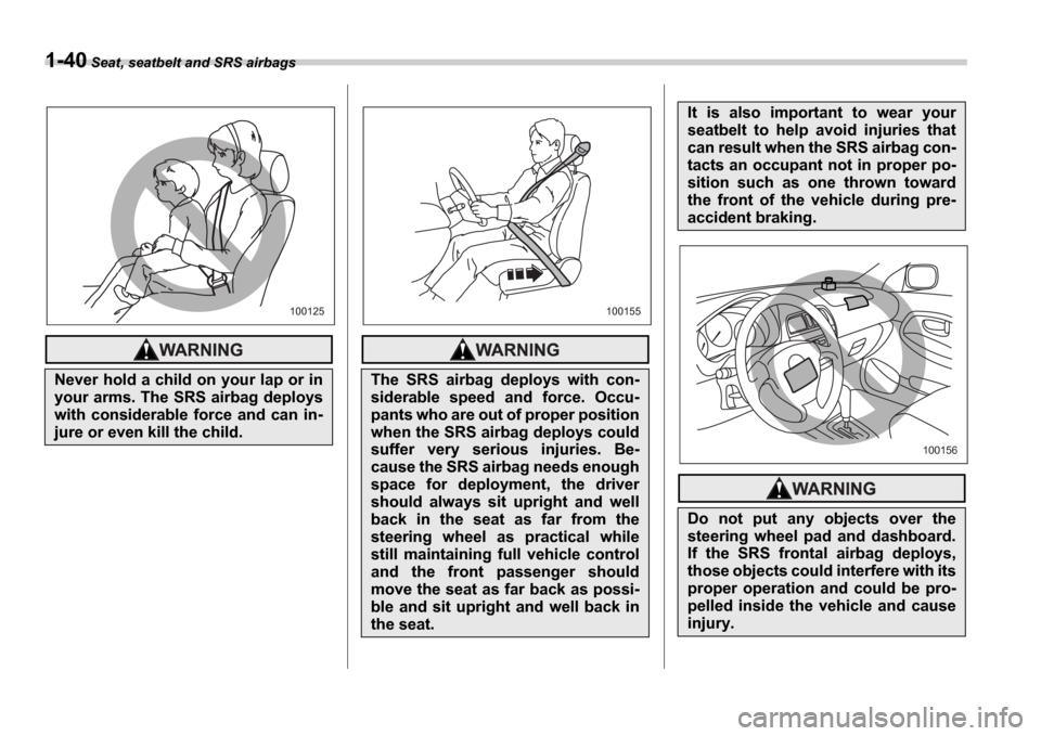 SUBARU IMPREZA 2006 2.G Owners Manual 1-40 Seat, seatbelt and SRS airbags
Never hold a child on your lap or in 
your arms. The SRS airbag deploys
with  considerable  force  and  can  in-
jure or even kill the child.
100125
The  SRS  airba
