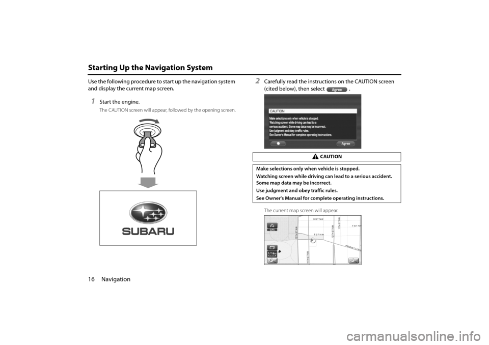 SUBARU IMPREZA 2011 4.G Navigation Manual 
16 Navigation
Starting Up the Navigation System
Use the following procedure to start up the navigation system 
and display the current map screen.
1Start the engine.
The CAUTION screen will appear, f