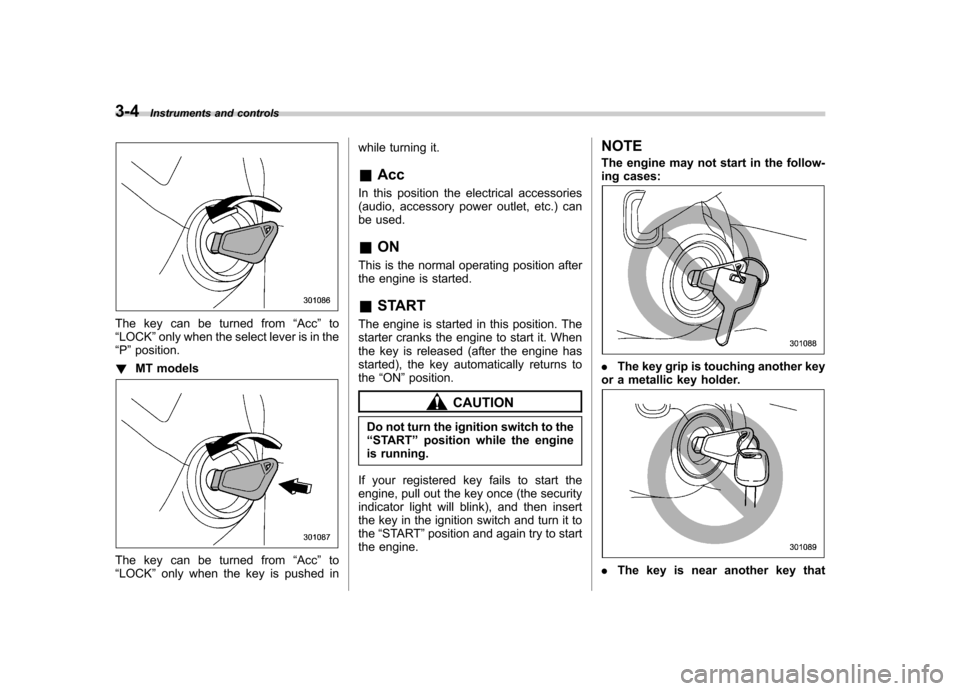 SUBARU IMPREZA 2011 4.G Owners Manual 3-4Instruments and controls
The key can be turned from “Acc ”to
“ LOCK ”only when the select lever is in the
“ P ”position.
! MT models
The key can be turned from “Acc ”to
“ LOCK ”