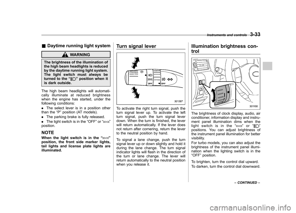SUBARU IMPREZA 2011 4.G Owners Manual &Daytime running light system
WARNING
The brightness of the illumination of 
the high beam headlights is reduced
by the daytime running light system.
The light switch must always be
turned to the “
