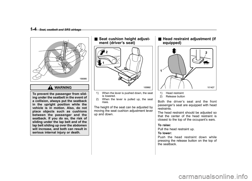 SUBARU IMPREZA 2011 4.G Owners Manual 1-4Seat, seatbelt and SRS airbags
WARNING
To prevent the passenger from slid- 
ing under the seatbelt in the event of
a collision, always put the seatback
in the upright position while the
vehicle is 