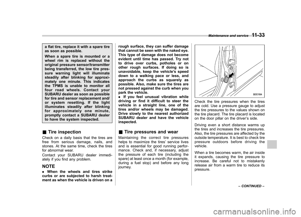 SUBARU IMPREZA 2011 4.G Owners Manual a flat tire, replace it with a spare tire 
as soon as possible. 
When a spare tire is mounted or a 
wheel rim is replaced without the
original pressure sensor/transmitter
being transferred, the low ti