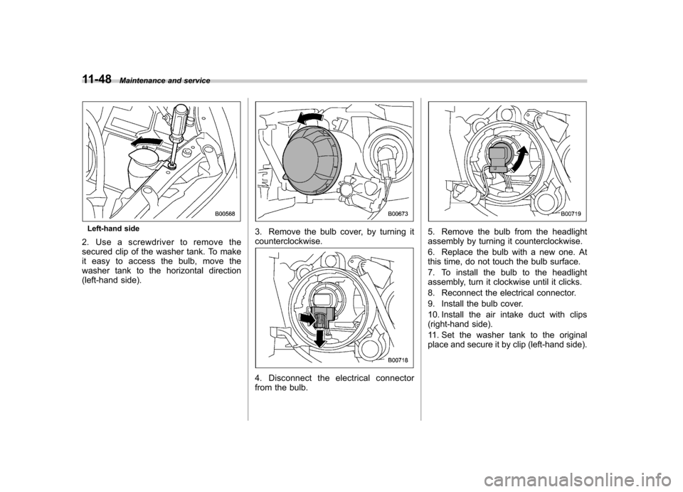 SUBARU IMPREZA 2011 4.G Owners Manual 11-48Maintenance and service
Left-hand side
2. Use a screwdriver to remove the 
secured clip of the washer tank. To make
it easy to access the bulb, move the
washer tank to the horizontal direction
(l