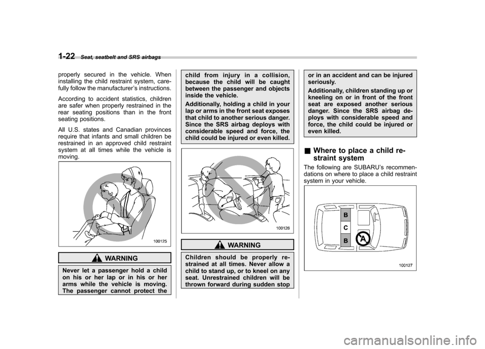SUBARU IMPREZA 2011 4.G Workshop Manual 1-22Seat, seatbelt and SRS airbags
properly secured in the vehicle. When 
installing the child restraint system, care-
fully follow the manufacturer ’s instructions.
According to accident statistics