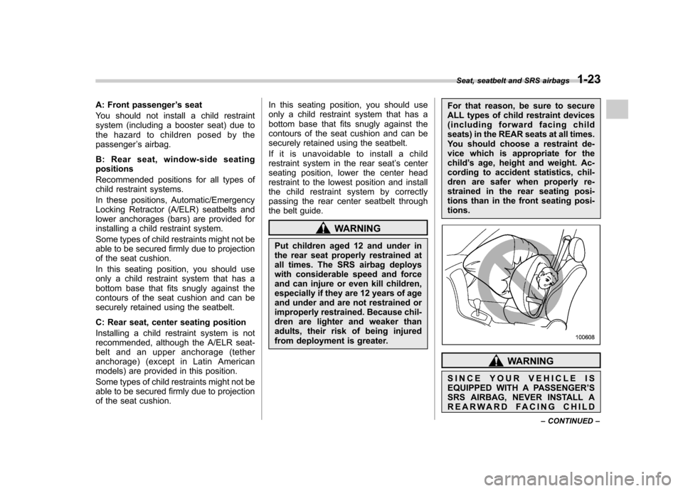 SUBARU IMPREZA 2011 4.G Owners Manual A: Front passenger’s seat
You should not install a child restraint 
system (including a booster seat) due to
the hazard to children posed by thepassenger ’s airbag.
B: Rear seat, window-side seati