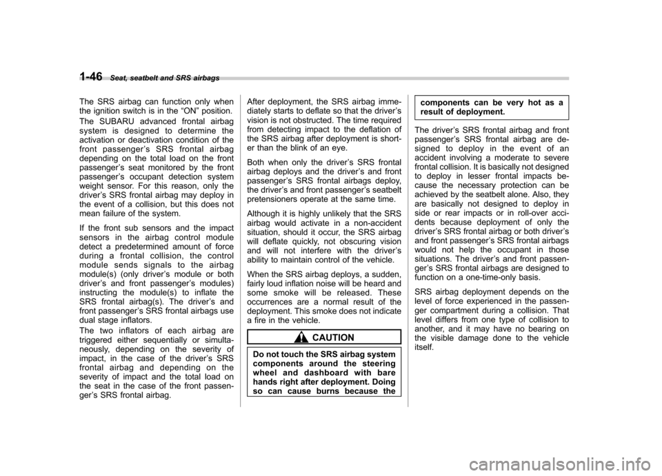 SUBARU IMPREZA 2011 4.G Manual PDF 1-46Seat, seatbelt and SRS airbags
The SRS airbag can function only when 
the ignition switch is in the “ON ”position.
The SUBARU advanced frontal airbag
system is designed to determine the
activa