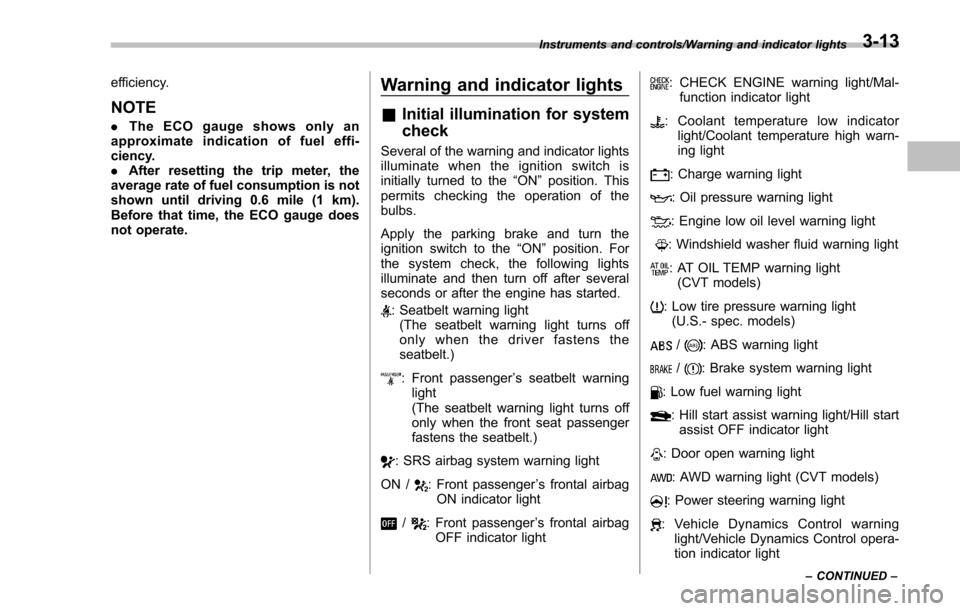 SUBARU IMPREZA 2016 5.G Owners Manual efficiency.
NOTE
.The ECO gauge shows only an
approximate indication of fuel effi-
ciency.
. After resetting the trip meter, the
average rate of fuel consumption is not
shown until driving 0.6 mile (1