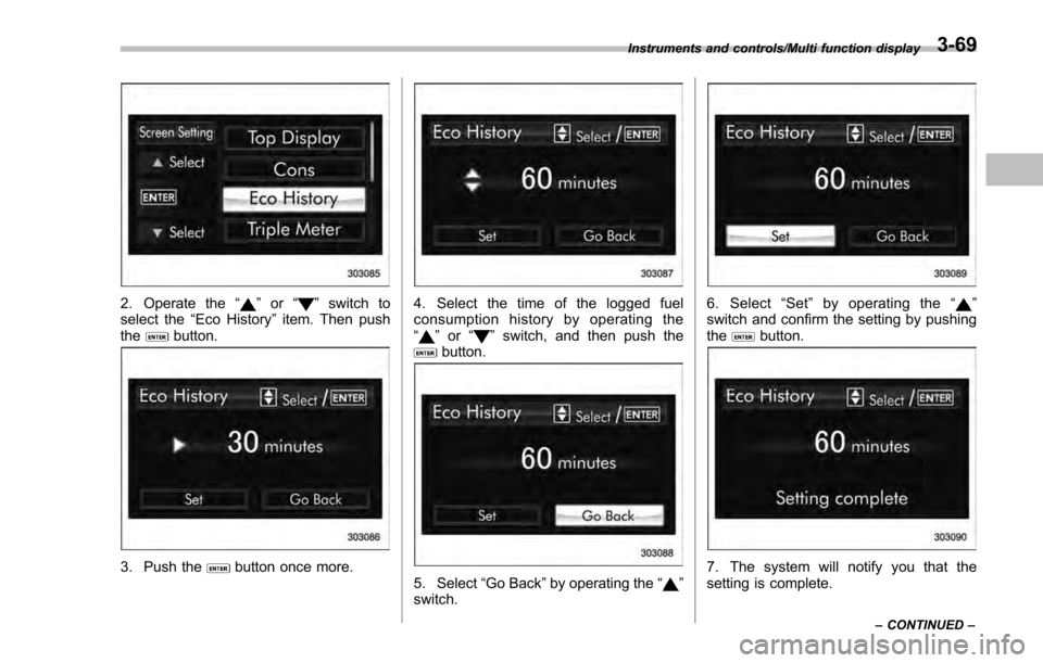 SUBARU IMPREZA 2016 5.G Owners Manual 2. Operate the“”or “”switch to
select the “Eco History ”item. Then push
the
button.
3. Push thebutton once more.
4. Select the time of the logged fuel
consumption history by operating the
