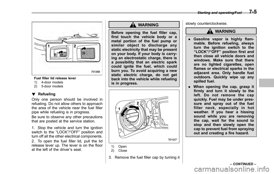 SUBARU IMPREZA 2016 5.G Owners Manual Fuel filler lid release lever
1) 4-door models
2) 5-door models
!Refueling
Only one person should be involved in
refueling. Do not allow others to approach
the area of the vehicle near the fuel filler