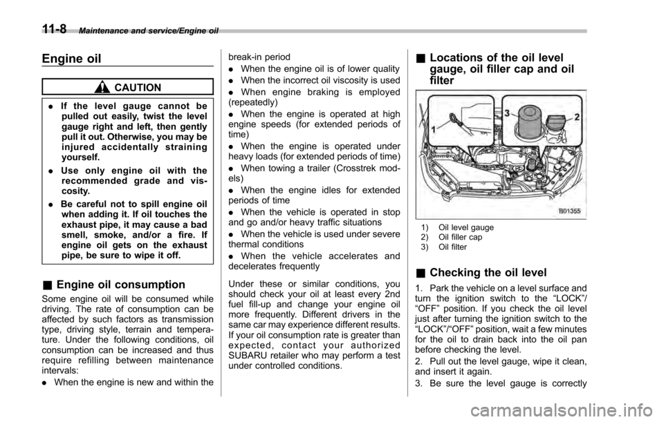 SUBARU IMPREZA 2016 5.G Owners Guide Maintenance and service/Engine oil
Engine oil
CAUTION
.If the level gauge cannot be
pulled out easily, twist the level
gauge right and left, then gently
pull it out. Otherwise, you may be
injured acci