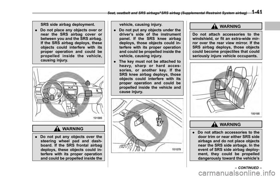 SUBARU IMPREZA 2016 5.G Owners Manual SRS side airbag deployment.
. Do not place any objects over or
near the SRS airbag cover or
between you and the SRS airbag.
If the SRS airbag deploys, these
objects could interfere with its
proper ope