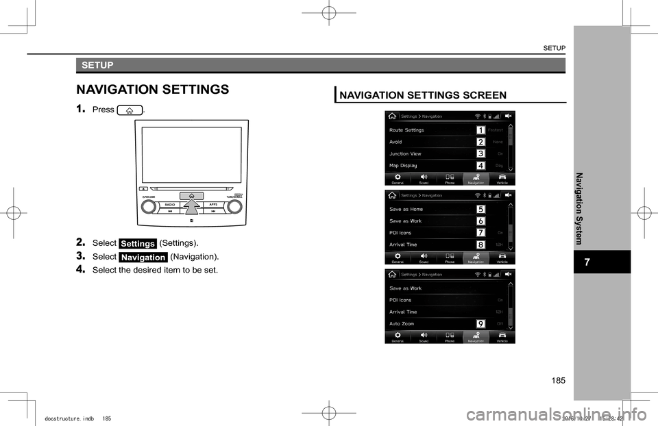 SUBARU IMPREZA 2017 5.G Navigation Manual SETUP
NAVIGATION SETTINGS
1. Press .
2. Select Settings (Settings).
3. Select  (Navigation).
4. Select the desired item to be set.
NAVIGATION SETTINGS SCREEN
SETUP
185
Navigation System
7
docstructure