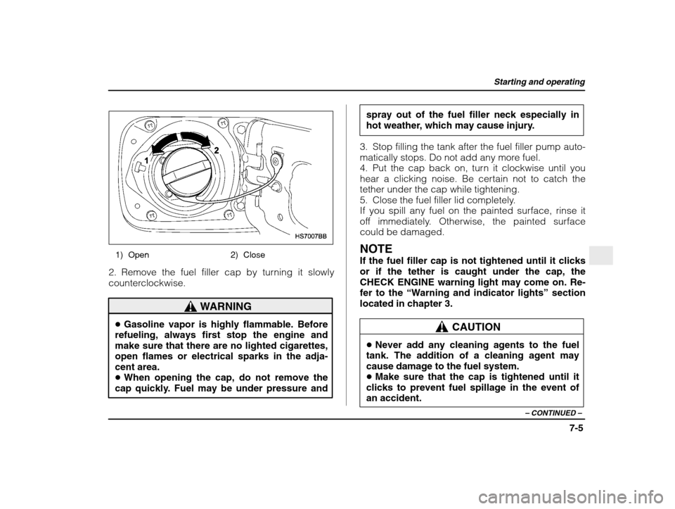 SUBARU IMPREZA WRX 2003 2.G Owners Manual Starting and operating
7-5
– CONTINUED  –
1) Open 2) Close
2. Remove the fuel filler cap by turning it slowly 
counterclockwise.
WARNING
� Gasoline vapor is highly flammable. Before
refueling, alw