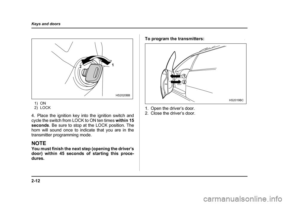 SUBARU IMPREZA WRX 2004 2.G Owners Manual 2-12
Keys and doors
1) ON 
2) LOCK
4. Place the ignition key into the ignition switch and 
cycle the switch from LOCK to ON ten times  within 15
seconds . Be sure to stop at the LOCK position. The
hor