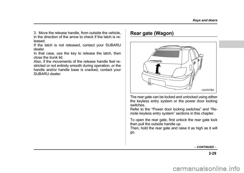 SUBARU IMPREZA WRX 2004 2.G Owners Manual 2-29
Keys and doors
– CONTINUED –
3. Move the release handle, from outside the vehicle,
in the direction of the arrow to check if the latch is re-
leased.
If the latch is not released, contact SUBARU IMPREZA WRX 2004 2.G Owners Manual 2-29
Keys and doors
– CONTINUED –
3. Move the release handle, from outside the vehicle,
in the direction of the arrow to check if the latch is re-
leased.
If the latch is not released, contact