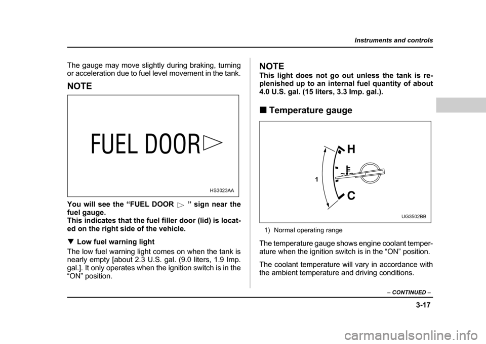 SUBARU IMPREZA WRX 2004 2.G Owners Manual 3-17
Instruments and controls
– CONTINUED  –
The gauge may move slightly during braking, turning 
or acceleration due to fuel level movement in the tank.
NOTE 
You will see the “FUEL DOOR ” si