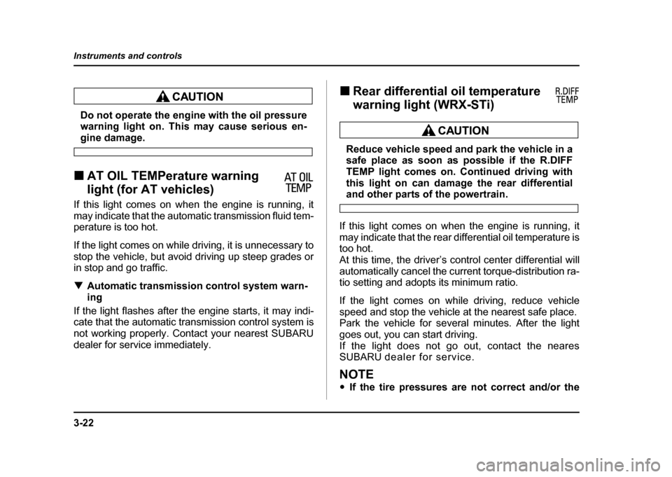 SUBARU IMPREZA WRX 2004 2.G Owners Manual 3-22
Instruments and controls
Do not operate the engine with the oil pressure 
warning light on. This may cause serious en-
gine damage.
! AT OIL TEMPerature warning  
light (for AT vehicles)
If this 