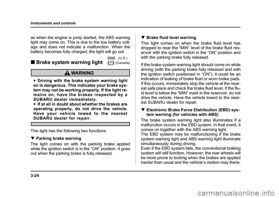 SUBARU IMPREZA WRX 2004 2.G Owners Manual 3-24
Instruments and controls
as when the engine is jump started, the ABS warning 
light may come on. This is due to the low battery volt- 
age and does not indicate a malfunction. When the
battery be