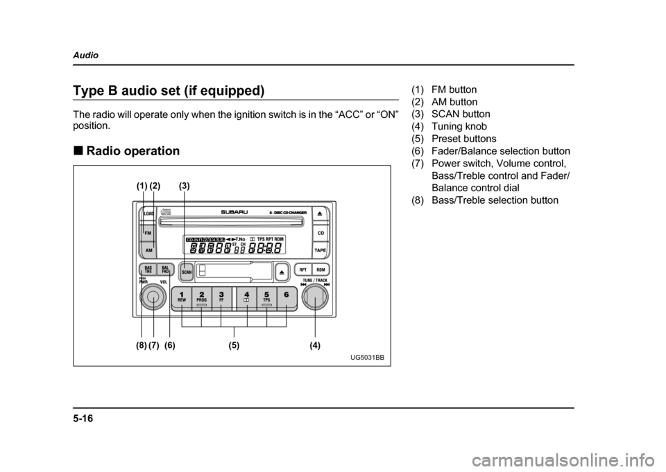 SUBARU IMPREZA WRX 2004 2.G Owners Manual 5-16
Audio
Type B audio set (if equipped)
The radio will operate only when the ignition switch is in the “ACC” or “ON”
position. !
Radio operation
(1) (2) (3)
(8) (7) (6) (5) (4)
UG5031BB
(1 SUBARU IMPREZA WRX 2004 2.G Owners Manual 5-16
Audio
Type B audio set (if equipped)
The radio will operate only when the ignition switch is in the “ACC” or “ON”
position. !
Radio operation
(1) (2) (3)
(8) (7) (6) (5) (4)
UG5031BB
(1