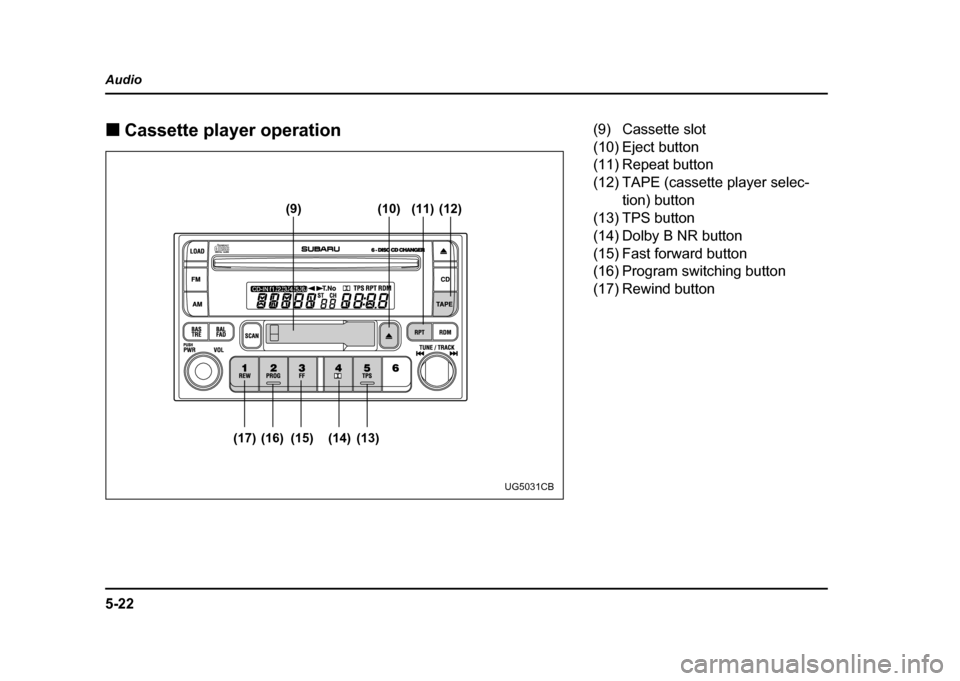 SUBARU IMPREZA WRX 2004 2.G Owners Manual 5-22
Audio !
Cassette player operation
(9) (10)
(17) (16) (15) (14) (13) (11) (12)
UG5031CB
(9) Cassette slot
(10) Eject button
(11) Repeat button
(12) TAPE (cassette player selec-
tion) button
(13) SUBARU IMPREZA WRX 2004 2.G Owners Manual 5-22
Audio !
Cassette player operation
(9) (10)
(17) (16) (15) (14) (13) (11) (12)
UG5031CB
(9) Cassette slot
(10) Eject button
(11) Repeat button
(12) TAPE (cassette player selec-
tion) button
(13)