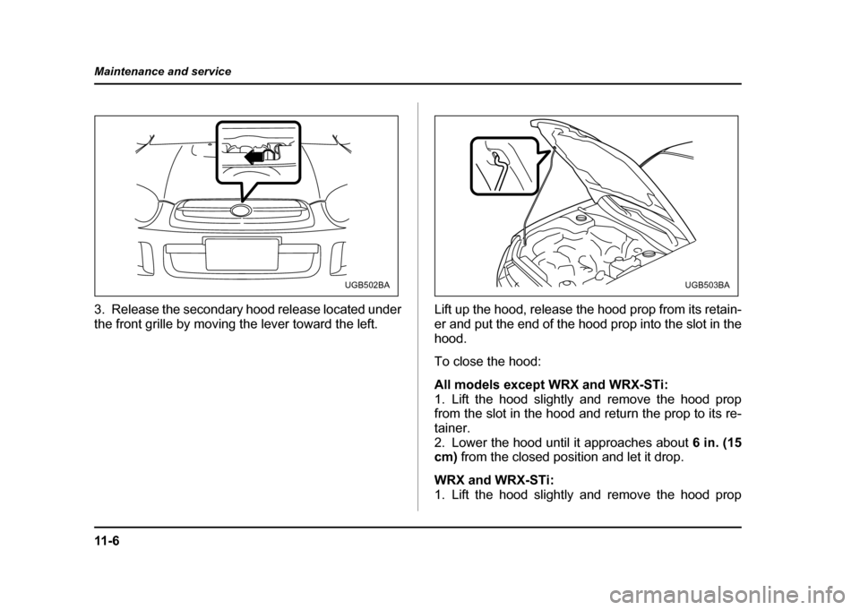 SUBARU IMPREZA WRX 2004 2.G Owners Manual 11 - 6
Maintenance and service
3. Release the secondary hood release located under 
the front grille by moving the lever toward the left.
Lift up the hood, release the hood prop from its retain-
er an
