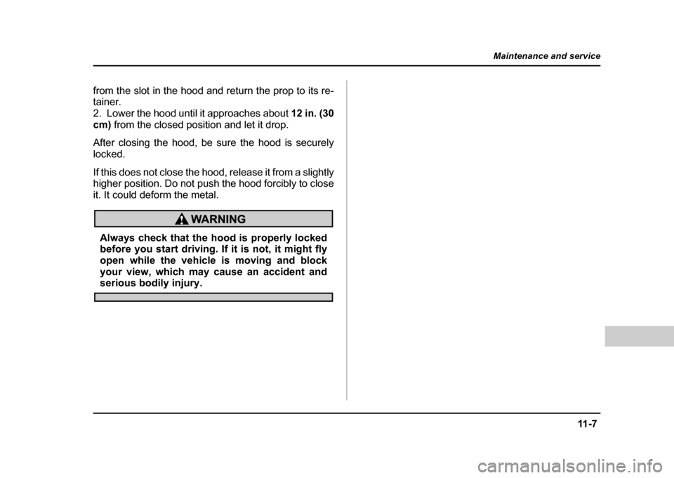 SUBARU IMPREZA WRX 2004 2.G Owners Manual 11 - 7
Maintenance and service
– CONTINUED  –
from the slot in the hood and return the prop to its re- 
tainer. 
2. Lower the hood until it approaches about  12 in. (30
cm)  from the closed positi