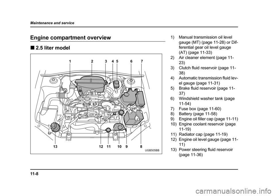 SUBARU IMPREZA WRX 2004 2.G Owners Manual 11 - 8
Maintenance and service
Engine compartment overview !
2.5 liter model
12 345 67
8
9
10
11
12
13
UGB505BB
1) Manual transmission oil level 
gauge (MT) (page 11-28) or Dif- 
ferential gear oil le