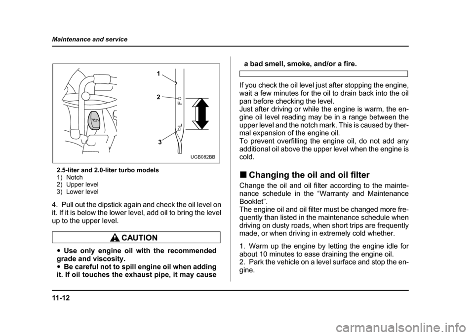 SUBARU IMPREZA WRX 2004 2.G Owners Manual 11 - 1 2
Maintenance and service
2.5-liter and 2.0-liter turbo models
1) Notch
2) Upper level
3) Lower level
4. Pull out the dipstick again and check the oil level on
it. If it is below the lower le SUBARU IMPREZA WRX 2004 2.G Owners Manual 11 - 1 2
Maintenance and service
2.5-liter and 2.0-liter turbo models
1) Notch
2) Upper level
3) Lower level
4. Pull out the dipstick again and check the oil level on
it. If it is below the lower le