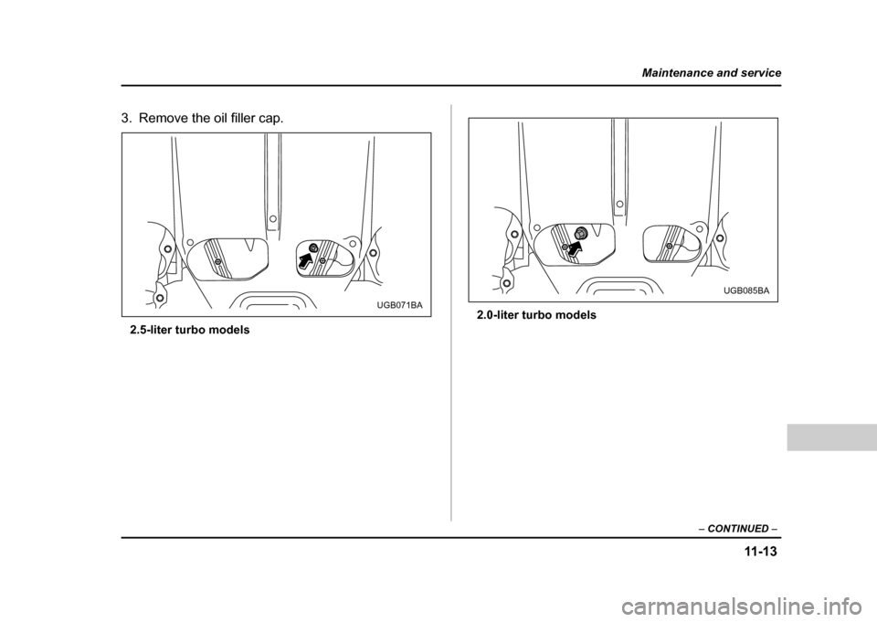 SUBARU IMPREZA WRX 2004 2.G Owners Manual 11 -1 3
Maintenance and service
– CONTINUED  –
3. Remove the oil filler cap.
2.5-liter turbo models 2.0-liter turbo models
UGB071BAUGB085BA 
