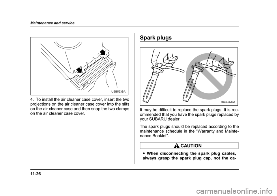 SUBARU IMPREZA WRX 2004 2.G Owners Manual 11 - 2 6
Maintenance and service
4. To install the air cleaner case cover, insert the two 
projections on the air cleaner case cover into the slits
on the air cleaner case and then snap the two clamps
