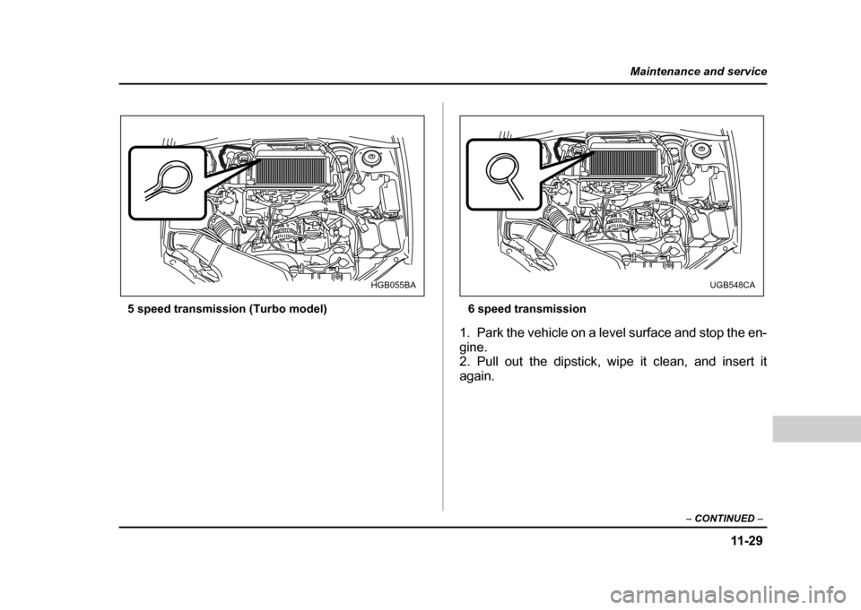 SUBARU IMPREZA WRX 2004 2.G Owners Manual 11 -2 9
Maintenance and service
– CONTINUED  –
5 speed transmission (Turbo model) 6 speed transmission
1. Park the vehicle on a level surface and stop the en- 
gine. 
2. Pull out the dipstick, wip
