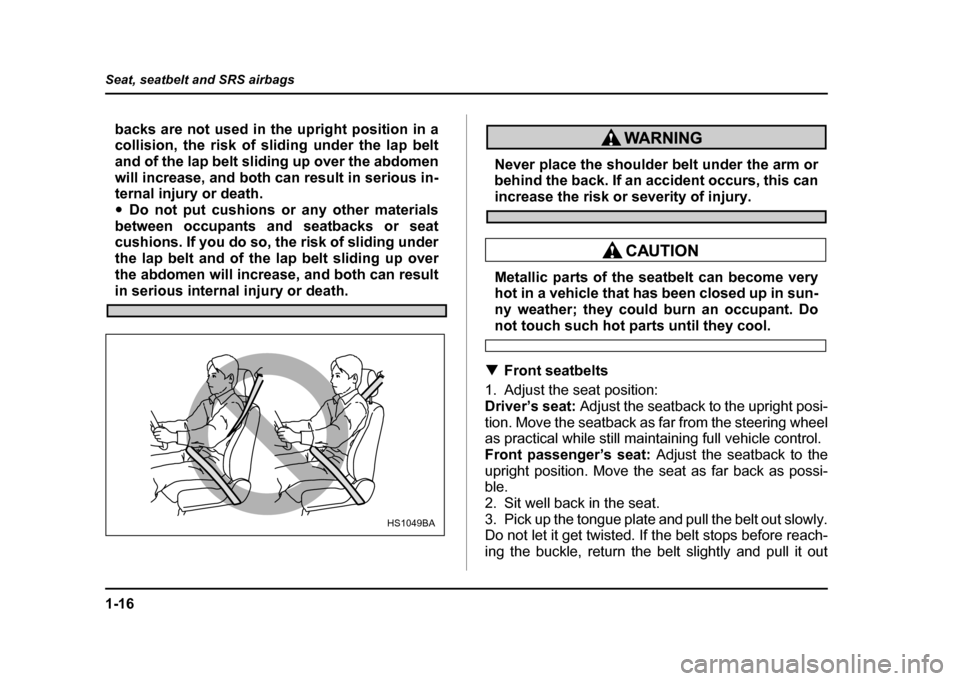 SUBARU IMPREZA WRX 2004 2.G Owners Manual 1-16
Seat, seatbelt and SRS airbags
backs are not used in the upright position in a 
collision, the risk of sliding under the lap belt 
and of the lap belt sliding up over the abdomen
will increase, a