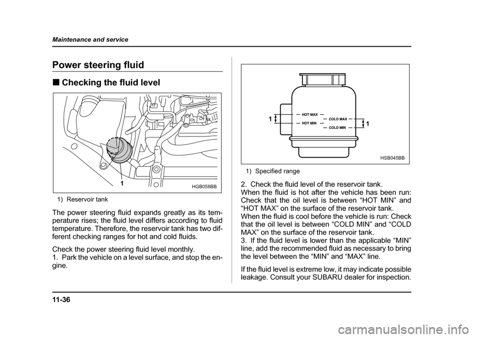 SUBARU IMPREZA WRX 2004 2.G Owners Manual 11 - 3 6
Maintenance and service
Power steering fluid !
Checking the fluid level
1) Reservoir tank
The power steering fluid expands greatly as its tem-
perature rises; the fluid level differs accordi SUBARU IMPREZA WRX 2004 2.G Owners Manual 11 - 3 6
Maintenance and service
Power steering fluid !
Checking the fluid level
1) Reservoir tank
The power steering fluid expands greatly as its tem-
perature rises; the fluid level differs accordi