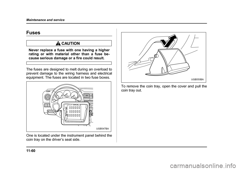 SUBARU IMPREZA WRX 2004 2.G Owners Manual 11 - 6 0
Maintenance and service
Fuses
Never replace a fuse with one having a higher 
rating or with material other than a fuse be-
cause serious damage or a fire could result.
The fuses are designed 