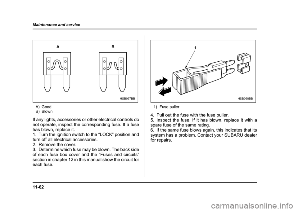 SUBARU IMPREZA WRX 2004 2.G Owners Manual 11 - 6 2
Maintenance and service
A) Good 
B) Blown
If any lights, accessories or other electrical controls do 
not operate, inspect the corresponding fuse. If a fuse 
has blown, replace it. 
1. Turn t