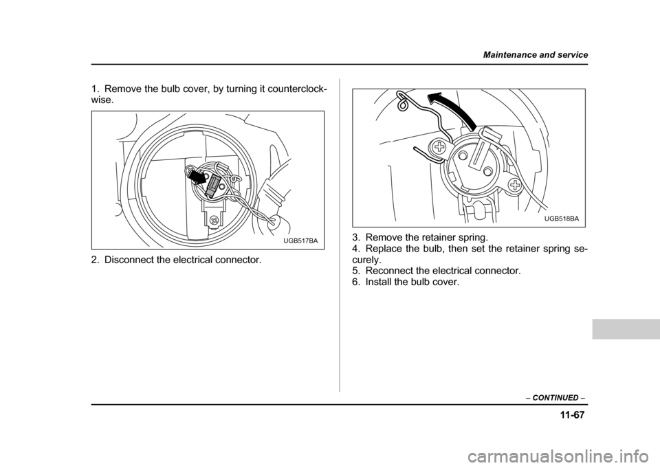 SUBARU IMPREZA WRX 2004 2.G Owners Manual 11 -6 7
Maintenance and service
– CONTINUED  –
1. Remove the bulb cover, by turning it counterclock- wise. 
2. Disconnect the electrical connector. 3. Remove the retainer spring. 
4. Replace the b