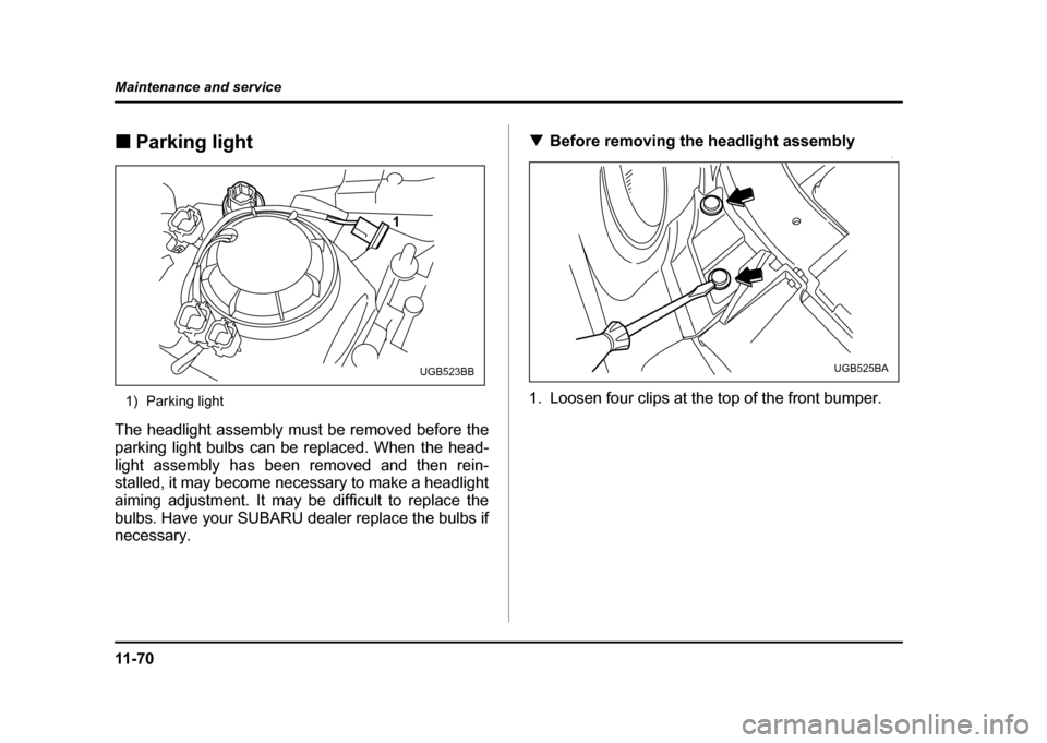SUBARU IMPREZA WRX 2004 2.G Owners Manual 11 - 7 0
Maintenance and service
!
Parking light
1) Parking light
The headlight assembly must be removed before the 
parking light bulbs can be replaced. When the head-
light assembly has been removed